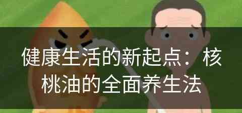 健康生活的新起点：核桃油的全面养生法